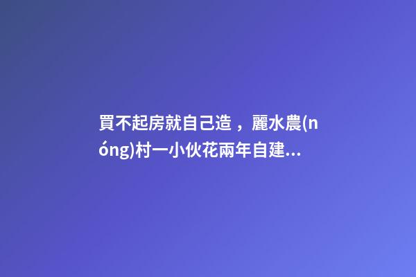 買不起房就自己造，麗水農(nóng)村一小伙花兩年自建洋房全過程！